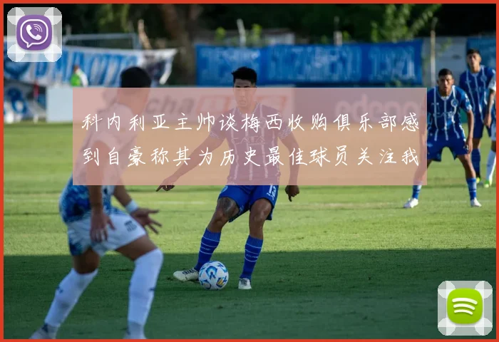 科内利亚主帅谈梅西收购俱乐部感到自豪称其为历史最佳球员关注我们