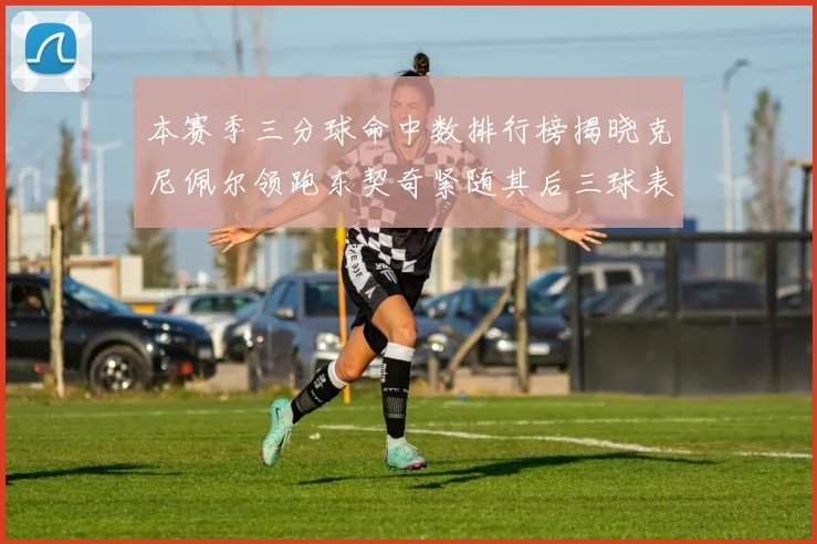 本赛季三分球命中数排行榜揭晓克尼佩尔领跑东契奇紧随其后三球表现不俗