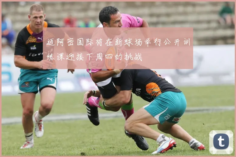 迈阿密国际将在新球场举行公开训练课迎接下周四的挑战