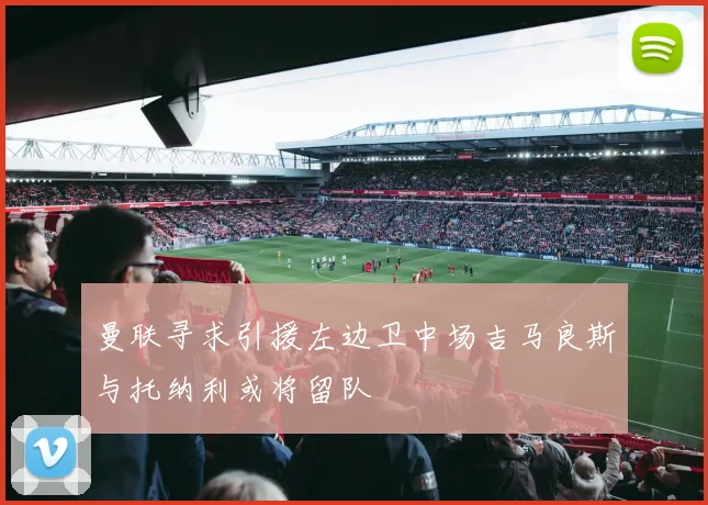 曼联寻求引援左边卫中场吉马良斯与托纳利或将留队