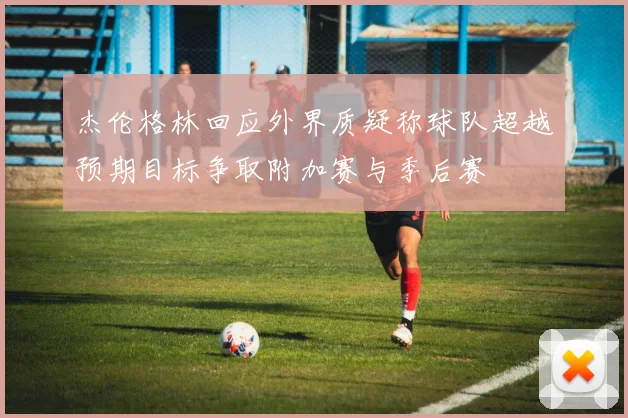 杰伦格林回应外界质疑称球队超越预期目标争取附加赛与季后赛