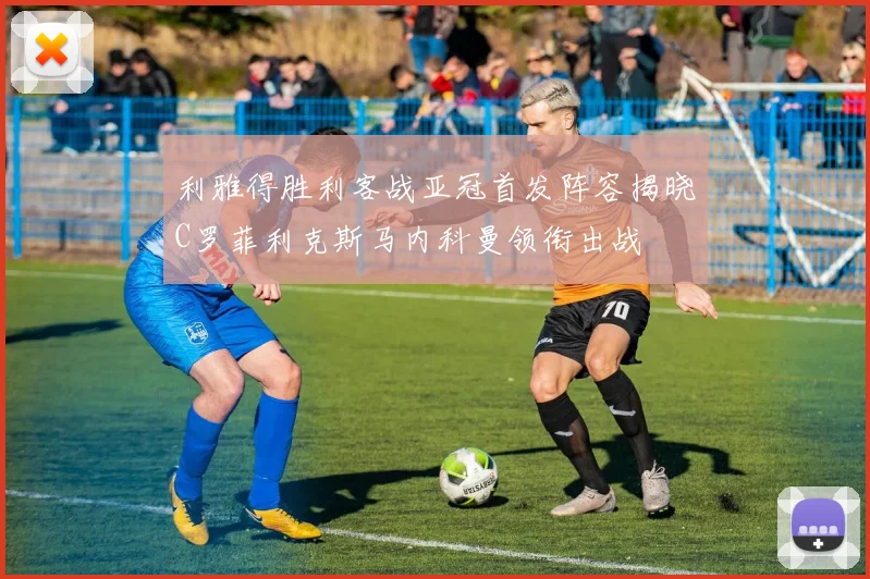 利雅得胜利客战亚冠首发阵容揭晓C罗菲利克斯马内科曼领衔出战