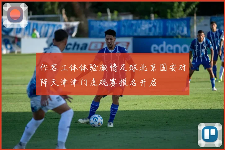 作客工体体验激情足球北京国安对阵天津津门虎观赛报名开启